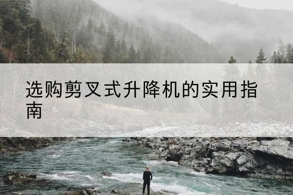 昌吉剪叉式升降机怎么选-选购剪叉式升降机的实用指南