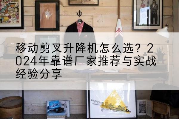 昌吉升降平台厂家推荐-移动剪叉升降机怎么选？2024年靠谱厂家推荐与实战经验分享