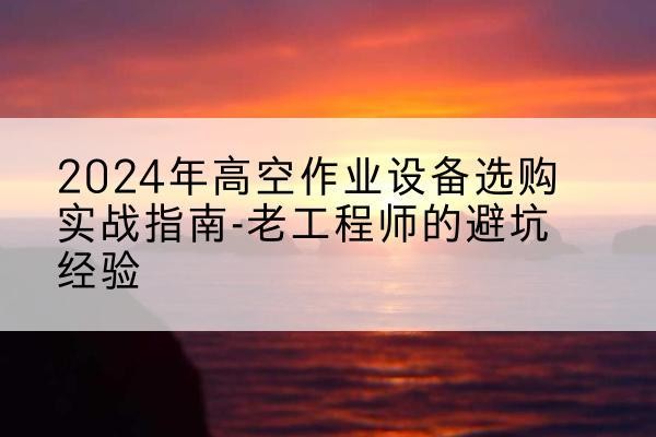 昌吉高空作业升降机厂家推荐-2024年高空作业设备选购实战指南-老工程师的避坑经验