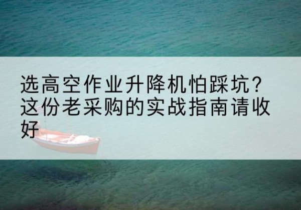 昌吉高空作业升降机厂家推荐-选高空作业升降机怕踩坑？这份老采购的实战指南请收好