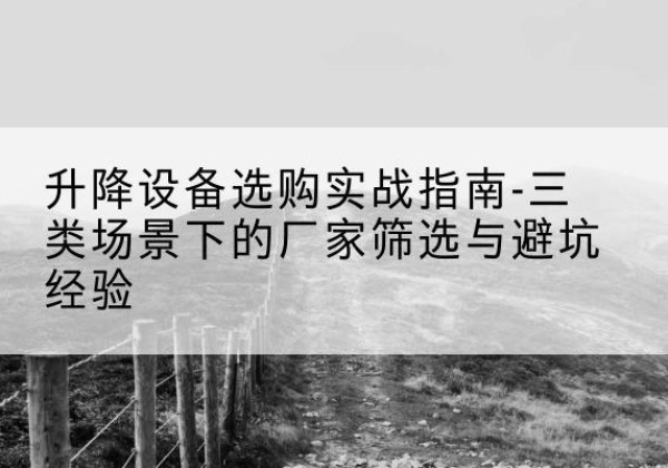 昌吉移动式升降机厂家推荐-升降设备选购实战指南-三类场景下的厂家筛选与避坑经验