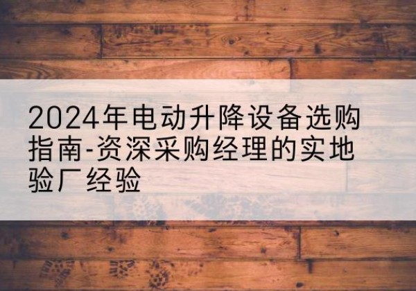 昌吉电动剪叉升降平台厂家-2024年电动升降设备选购指南-资深采购经理的实地验厂经验
