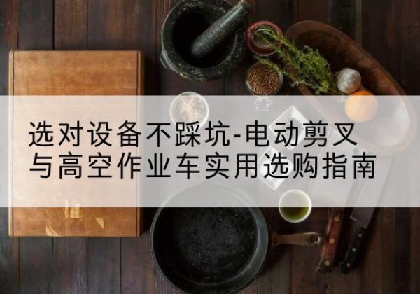 昌吉电动剪叉升降平台怎么选-选对设备不踩坑-电动剪叉与高空作业车实用选购指南