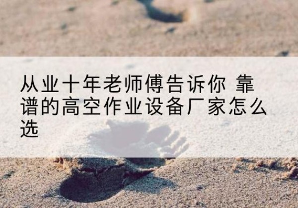 昌吉高空作业升降机厂家推荐-从业十年老师傅告诉你 靠谱的高空作业设备厂家怎么选