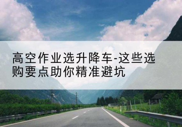 昌吉升降车厂家-高空作业选升降车-这些选购要点助你*避坑