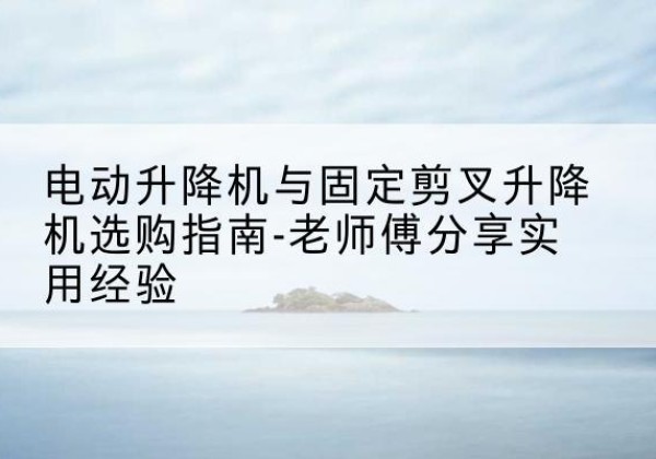 昌吉电动升降机怎么选-电动升降机与固定剪叉升降机选购指南-老师傅分享实用经验