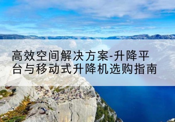 昌吉升降平台厂家-*空间解决方案-升降平台与移动式升降机选购指南