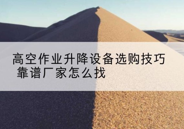 昌吉电动升降平台厂家推荐-高空作业升降设备选购技巧 靠谱厂家怎么找