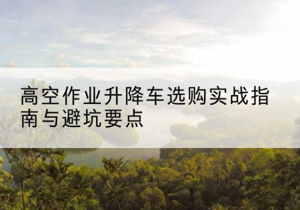 昌吉升降车怎么选-高空作业升降车选购实战指南与避坑要点