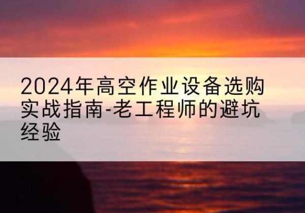 昌吉高空作业升降机厂家推荐-2024年高空作业设备选购实战指南-老工程师的避坑经验