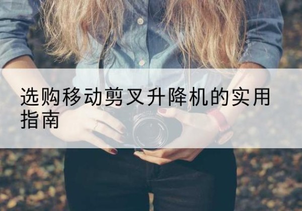 昌吉移动剪叉升降机怎么选-选购移动剪叉升降机的实用指南