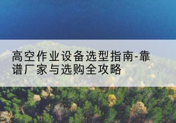 昌吉升降车厂家-高空作业设备选型指南-靠谱厂家与选购全攻略
