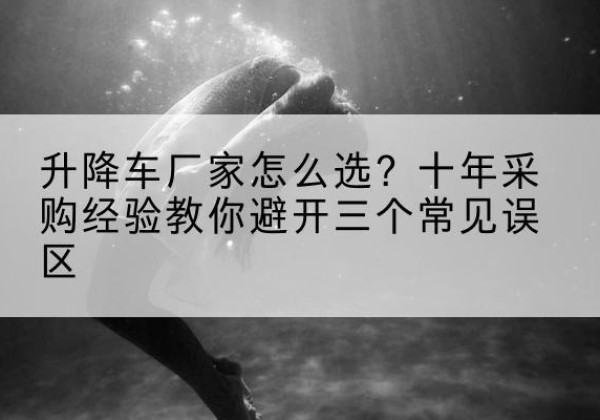 昌吉升降车厂家-怎么选？十年采购经验教你避开三个常见误区