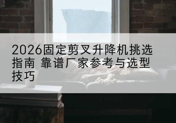昌吉固定剪叉升降机厂家推荐-2026固定剪叉升降机挑选指南 靠谱厂家参考与选型技巧